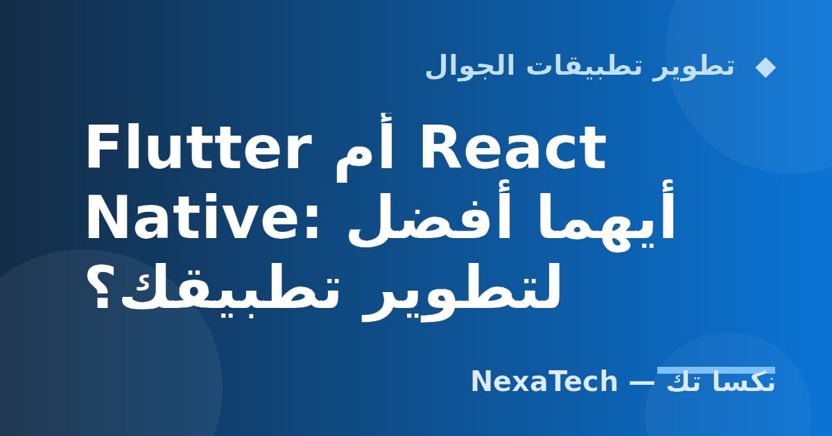 Flutter أم React Native: أيهما أفضل لتطوير تطبيقك؟