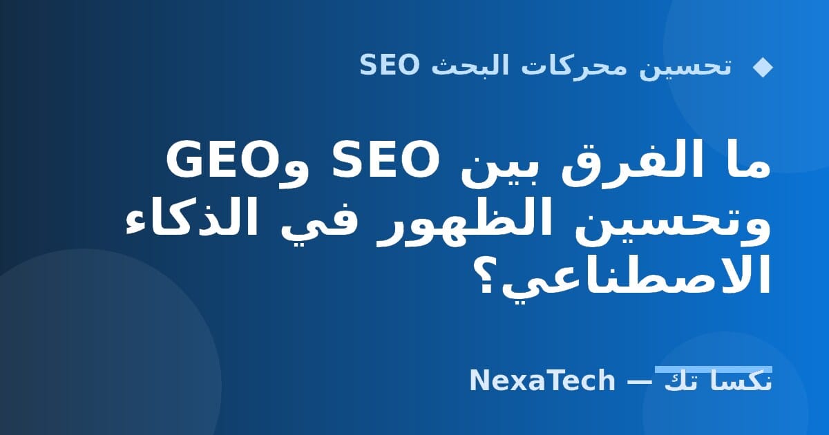 ما الفرق بين SEO وGEO وتحسين الظهور في الذكاء الاصطناعي؟