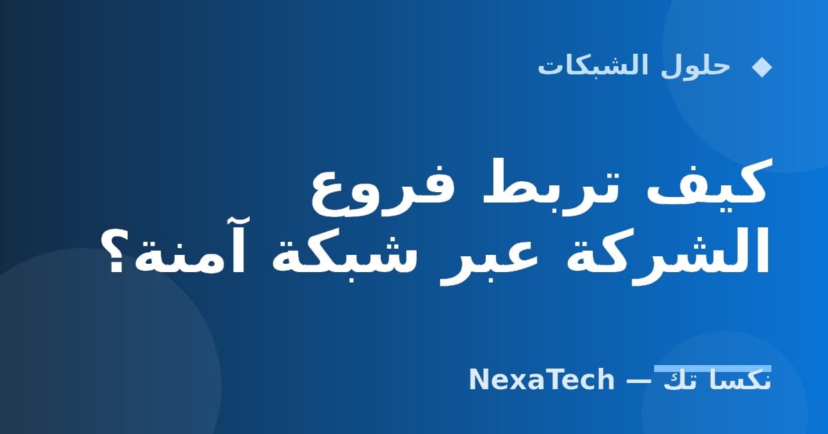 كيف تربط فروع الشركة عبر شبكة آمنة؟