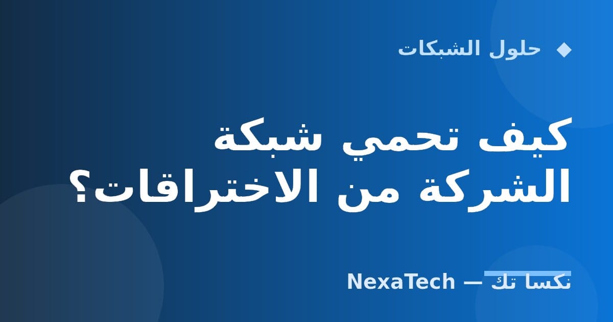 كيف تحمي شبكة الشركة من الاختراقات؟
