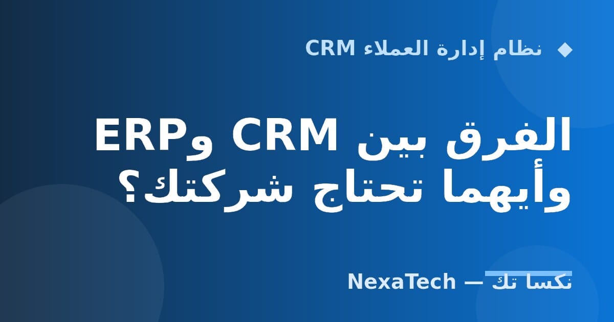 الفرق بين CRM وERP وأيهما تحتاج شركتك؟