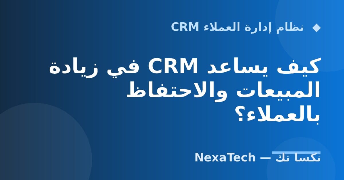 كيف يساعد CRM في زيادة المبيعات والاحتفاظ بالعملاء؟